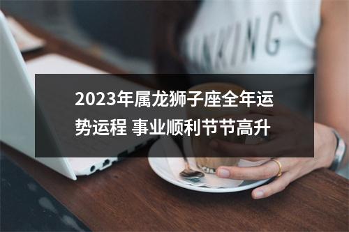 2023年属龙狮子座全年运势运程事业顺利节节高升
